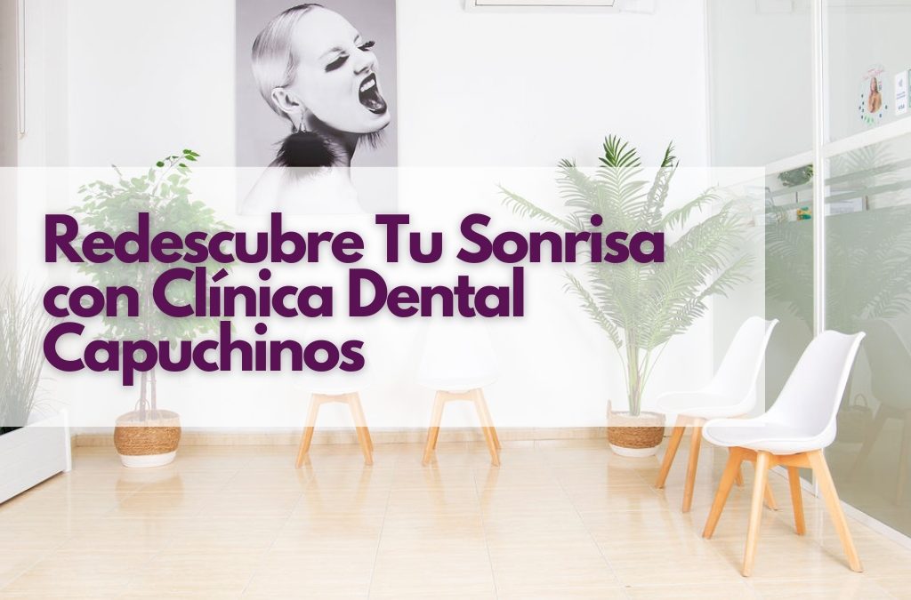 Redescubre Tu Sonrisa con Clínica Dental Capuchinos