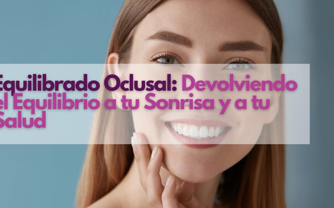 Equilibrado Oclusal: Devolviendo el Equilibrio a tu Sonrisa y a tu Salud